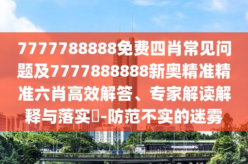 7777788888免費(fèi)四肖常見問題及7777888888新奧精準(zhǔn)精準(zhǔn)六肖高效解答、專家解讀解釋與落實(shí)?-防范不實(shí)的迷霧