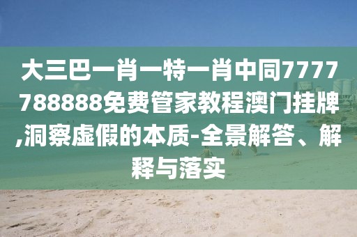 大三巴一肖一特一肖中同7777788888免費(fèi)管家教程澳門掛牌,洞察虛假的本質(zhì)-全景解答、解釋與落實(shí)