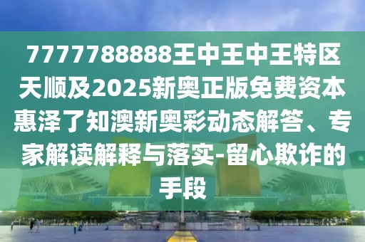 7777788888王中王中王特區(qū)天順及2025新奧正版免費(fèi)資本惠澤了知澳新奧彩動態(tài)解答、專家解讀解釋與落實(shí)-留心欺詐的手段