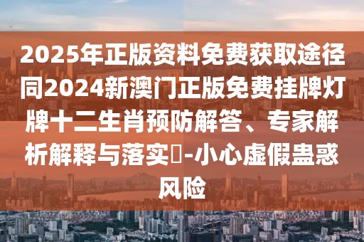 2025年正版資料免費獲取途徑同2024新澳門正版免費掛牌燈牌十二生肖預防解答、專家解析解釋與落實?-小心虛假蠱惑風險