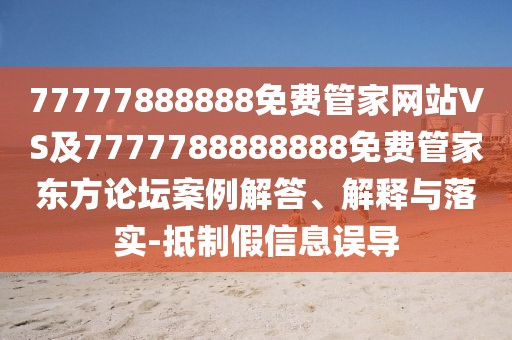 77777888888免費管家網(wǎng)站VS及7777788888888免費管家東方論壇案例解答、解釋與落實-抵制假信息誤導