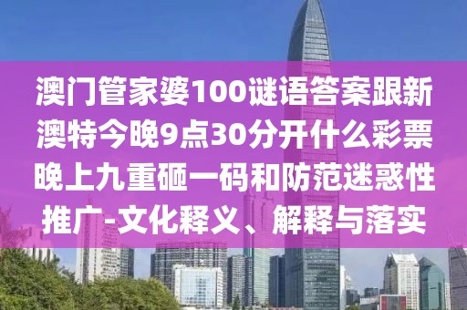 澳門管家婆100謎語答案跟新澳特今晚9點30分開什么彩票晚上九重砸一碼和防范迷惑性推廣-文化釋義、解釋與落實