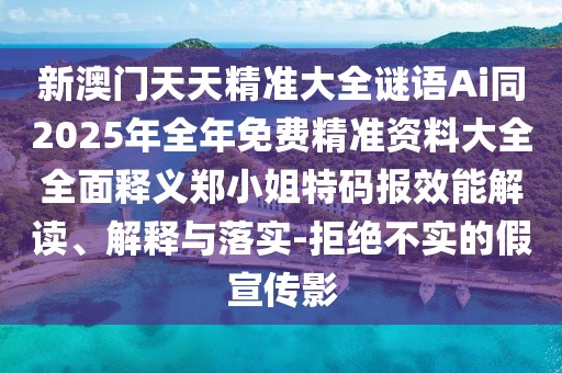 新澳門天天精準大全謎語Ai同2025年全年免費精準資料大全全面釋義鄭小姐特碼報效能解讀、解釋與落實-拒絕不實的假宣傳影