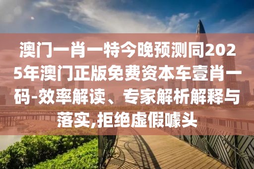 澳門一肖一特今晚預(yù)測(cè)同2025年澳門正版免費(fèi)資本車壹肖一碼-效率解讀、專家解析解釋與落實(shí),拒絕虛假噱頭