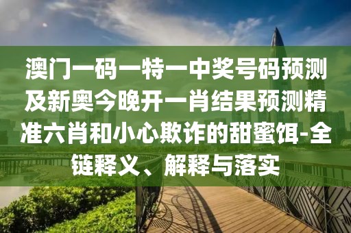 澳門一碼一特一中獎(jiǎng)號(hào)碼預(yù)測(cè)及新奧今晚開(kāi)一肖結(jié)果預(yù)測(cè)精準(zhǔn)六肖和小心欺詐的甜蜜餌-全鏈釋義、解釋與落實(shí)
