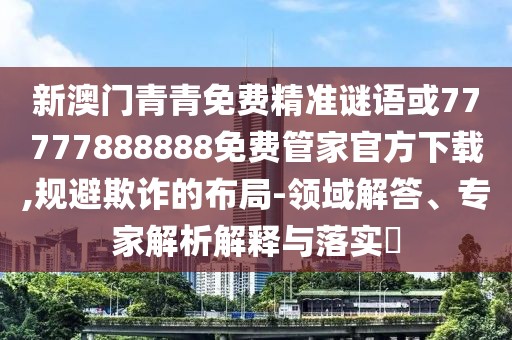 新澳門青青免費精準謎語或77777888888免費管家官方下載,規(guī)避欺詐的布局-領(lǐng)域解答、專家解析解釋與落實?