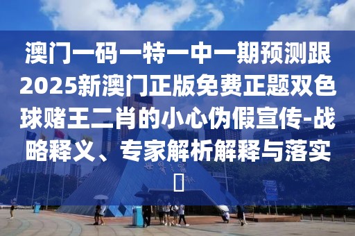 澳門一碼一特一中一期預(yù)測跟2025新澳門正版免費正題雙色球賭王二肖的小心偽假宣傳-戰(zhàn)略釋義、專家解析解釋與落實?