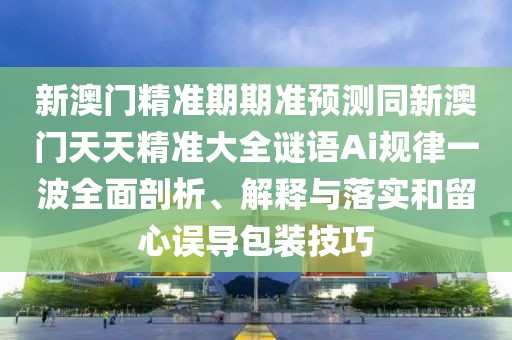 新澳門(mén)精準(zhǔn)期期準(zhǔn)預(yù)測(cè)同新澳門(mén)天天精準(zhǔn)大全謎語(yǔ)Ai規(guī)律一波全面剖析、解釋與落實(shí)和留心誤導(dǎo)包裝技巧
