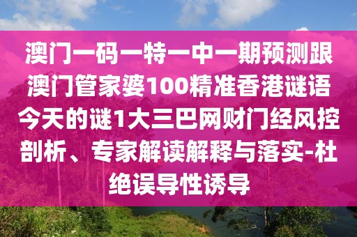 澳門一碼一特一中一期預(yù)測(cè)跟澳門管家婆100精準(zhǔn)香港謎語今天的謎1大三巴網(wǎng)財(cái)門經(jīng)風(fēng)控剖析、專家解讀解釋與落實(shí)-杜絕誤導(dǎo)性誘導(dǎo)