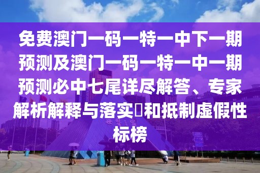 免費(fèi)澳門一碼一特一中下一期預(yù)測(cè)及澳門一碼一特一中一期預(yù)測(cè)必中七尾詳盡解答、專家解析解釋與落實(shí)?和抵制虛假性標(biāo)榜