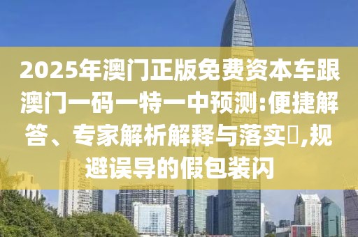 2025年澳門正版免費(fèi)資本車跟澳門一碼一特一中預(yù)測:便捷解答、專家解析解釋與落實(shí)?,規(guī)避誤導(dǎo)的假包裝閃