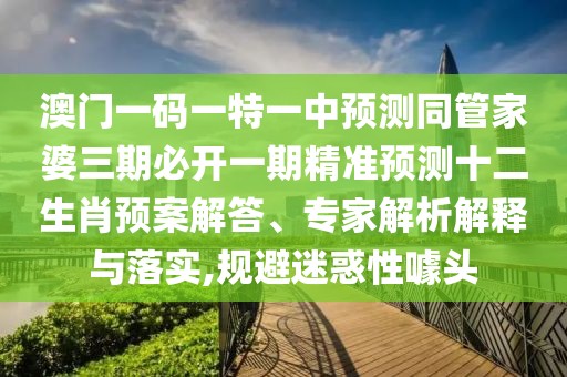 澳門一碼一特一中預(yù)測同管家婆三期必開一期精準(zhǔn)預(yù)測十二生肖預(yù)案解答、專家解析解釋與落實(shí),規(guī)避迷惑性噱頭
