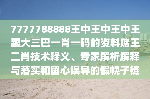 7777788888王中王中王中王跟大三巴一肖一碼的資料賭王二肖技術釋義、專家解析解釋與落實和留心誤導的假幌子鏈