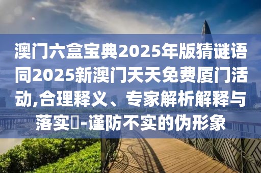 澳門六盒寶典2025年版猜謎語同2025新澳門天天免費(fèi)廈門活動,合理釋義、專家解析解釋與落實(shí)?-謹(jǐn)防不實(shí)的偽形象