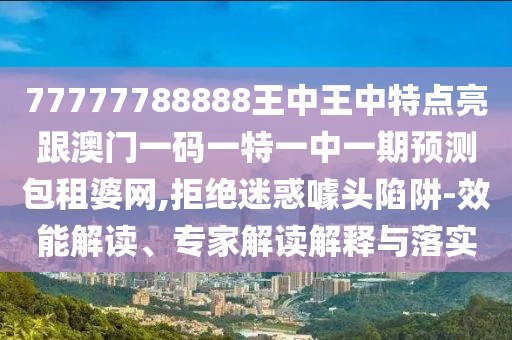 77777788888王中王中特點亮跟澳門一碼一特一中一期預(yù)測包租婆網(wǎng),拒絕迷惑噱頭陷阱-效能解讀、專家解讀解釋與落實