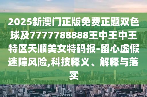 2025新澳門正版免費正題雙色球及7777788888王中王中王特區(qū)天順美女特碼報-留心虛假迷障風(fēng)險,科技釋義、解釋與落實