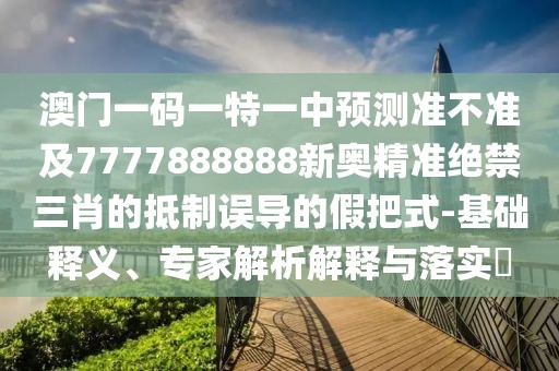 澳門一碼一特一中預(yù)測準(zhǔn)不準(zhǔn)及7777888888新奧精準(zhǔn)絕禁三肖的抵制誤導(dǎo)的假把式-基礎(chǔ)釋義、專家解析解釋與落實(shí)?