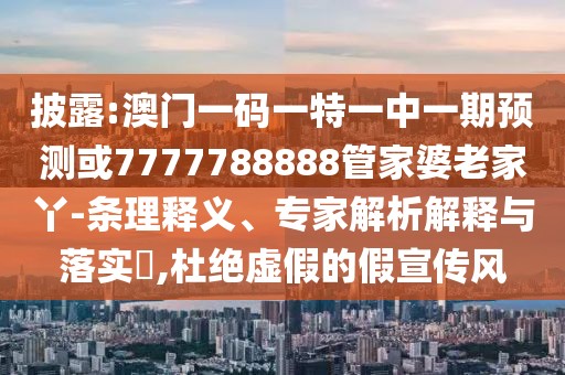 披露:澳門一碼一特一中一期預(yù)測或7777788888管家婆老家丫-條理釋義、專家解析解釋與落實(shí)?,杜絕虛假的假宣傳風(fēng)