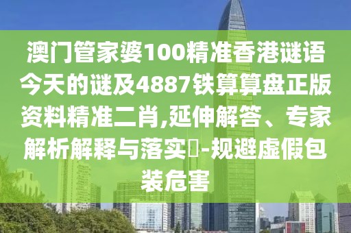 澳門管家婆100精準(zhǔn)香港謎語今天的謎及4887鐵算算盤正版資料精準(zhǔn)二肖,延伸解答、專家解析解釋與落實?-規(guī)避虛假包裝危害