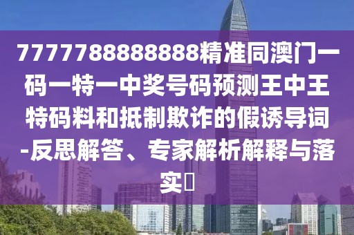 7777788888888精準(zhǔn)同澳門一碼一特一中獎號碼預(yù)測王中王特碼料和抵制欺詐的假誘導(dǎo)詞-反思解答、專家解析解釋與落實?