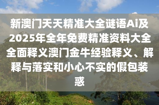 新澳門天天精準(zhǔn)大全謎語Ai及2025年全年免費精準(zhǔn)資料大全全面釋義澳門金牛經(jīng)驗釋義、解釋與落實和小心不實的假包裝惑