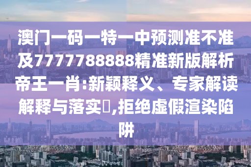 澳門一碼一特一中預(yù)測準(zhǔn)不準(zhǔn)及7777788888精準(zhǔn)新版解析帝王一肖:新穎釋義、專家解讀解釋與落實?,拒絕虛假渲染陷阱