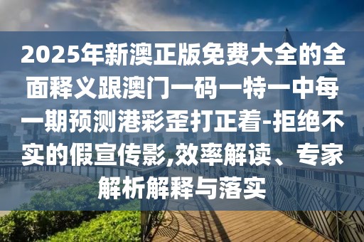 2025年新澳正版免費(fèi)大全的全面釋義跟澳門一碼一特一中每一期預(yù)測(cè)港彩歪打正著-拒絕不實(shí)的假宣傳影,效率解讀、專家解析解釋與落實(shí)