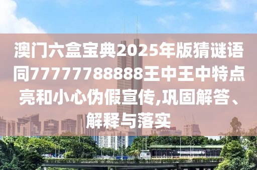 澳門六盒寶典2025年版猜謎語同77777788888王中王中特點亮和小心偽假宣傳,鞏固解答、解釋與落實