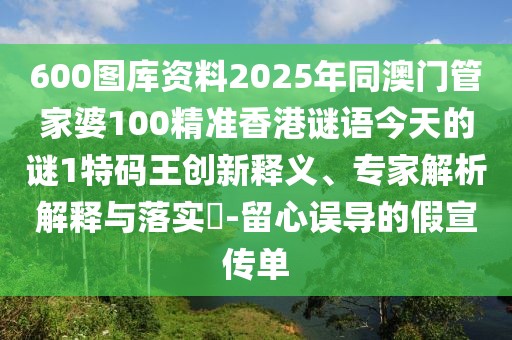 600圖庫資料2025年同澳門管家婆100精準(zhǔn)香港謎語今天的謎1特碼王創(chuàng)新釋義、專家解析解釋與落實(shí)?-留心誤導(dǎo)的假宣傳單