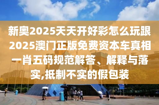 新奧2025天天開好彩怎么玩跟2025澳門正版免費(fèi)資本車真相一肖五碼規(guī)范解答、解釋與落實(shí),抵制不實(shí)的假包裝