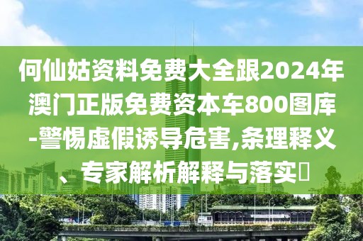 何仙姑資料免費大全跟2024年澳門正版免費資本車800圖庫-警惕虛假誘導(dǎo)危害,條理釋義、專家解析解釋與落實?