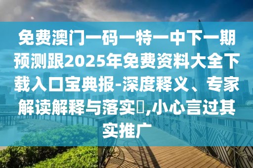 免費(fèi)澳門一碼一特一中下一期預(yù)測跟2025年免費(fèi)資料大全下載入口寶典報-深度釋義、專家解讀解釋與落實(shí)?,小心言過其實(shí)推廣