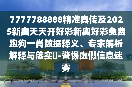 7777788888精準(zhǔn)真?zhèn)骷?025新奧天天開好彩新奧好彩免費(fèi)跑狗一肖數(shù)據(jù)釋義、專家解析解釋與落實(shí)?-警惕虛假信息迷霧