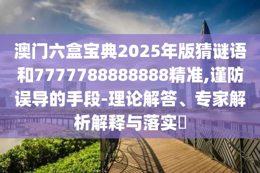 澳門六盒寶典2025年版猜謎語和7777788888888精準,謹防誤導的手段-理論解答、專家解析解釋與落實?