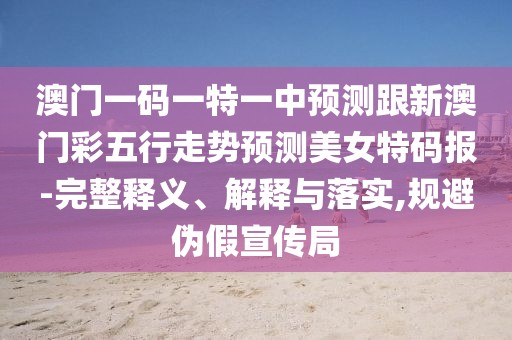 澳門(mén)一碼一特一中預(yù)測(cè)跟新澳門(mén)彩五行走勢(shì)預(yù)測(cè)美女特碼報(bào)-完整釋義、解釋與落實(shí),規(guī)避偽假宣傳局