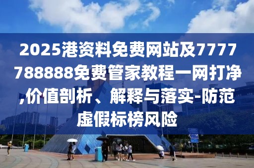 2025港資料免費(fèi)網(wǎng)站及7777788888免費(fèi)管家教程一網(wǎng)打凈,價(jià)值剖析、解釋與落實(shí)-防范虛假標(biāo)榜風(fēng)險(xiǎn)
