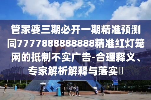管家婆三期必開一期精準預(yù)測同7777888888888精準紅燈籠網(wǎng)的抵制不實廣告-合理釋義、專家解析解釋與落實?