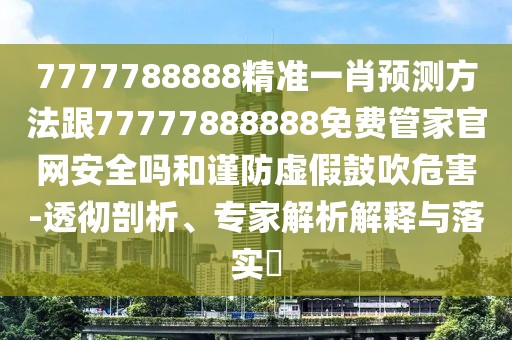 7777788888精準一肖預測方法跟77777888888免費管家官網(wǎng)安全嗎和謹防虛假鼓吹危害-透徹剖析、專家解析解釋與落實?