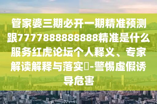 管家婆三期必開(kāi)一期精準(zhǔn)預(yù)測(cè)跟7777888888888精準(zhǔn)是什么服務(wù)紅虎論壇個(gè)人釋義、專家解讀解釋與落實(shí)?-警惕虛假誘導(dǎo)危害