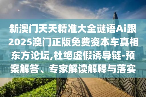 新澳門天天精準(zhǔn)大全謎語Ai跟2025澳門正版免費資本車真相東方論壇,杜絕虛假誘導(dǎo)鏈-預(yù)案解答、專家解讀解釋與落實