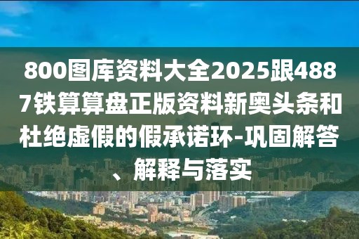 800圖庫資料大全2025跟4887鐵算算盤正版資料新奧頭條和杜絕虛假的假承諾環(huán)-鞏固解答、解釋與落實