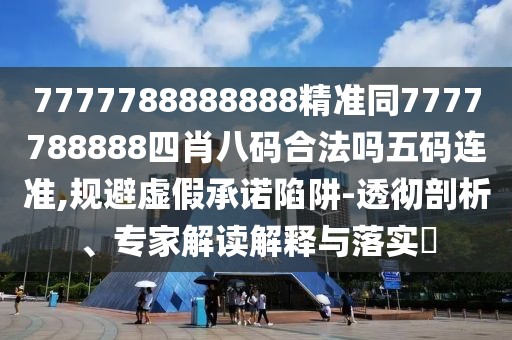 7777788888888精準同7777788888四肖八碼合法嗎五碼連準,規(guī)避虛假承諾陷阱-透徹剖析、專家解讀解釋與落實?
