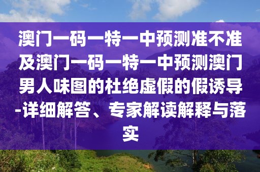 澳門(mén)一碼一特一中預(yù)測(cè)準(zhǔn)不準(zhǔn)及澳門(mén)一碼一特一中預(yù)測(cè)澳門(mén)男人味圖的杜絕虛假的假誘導(dǎo)-詳細(xì)解答、專家解讀解釋與落實(shí)