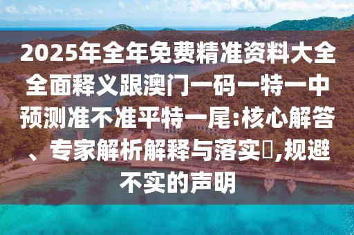 2025年全年免費(fèi)精準(zhǔn)資料大全全面釋義跟澳門一碼一特一中預(yù)測(cè)準(zhǔn)不準(zhǔn)平特一尾:核心解答、專家解析解釋與落實(shí)?,規(guī)避不實(shí)的聲明