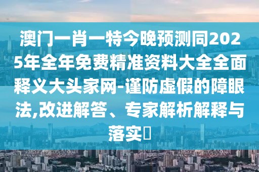 澳門一肖一特今晚預(yù)測(cè)同2025年全年免費(fèi)精準(zhǔn)資料大全全面釋義大頭家網(wǎng)-謹(jǐn)防虛假的障眼法,改進(jìn)解答、專家解析解釋與落實(shí)?