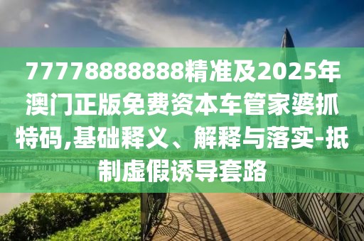 77778888888精準(zhǔn)及2025年澳門正版免費(fèi)資本車管家婆抓特碼,基礎(chǔ)釋義、解釋與落實(shí)-抵制虛假誘導(dǎo)套路