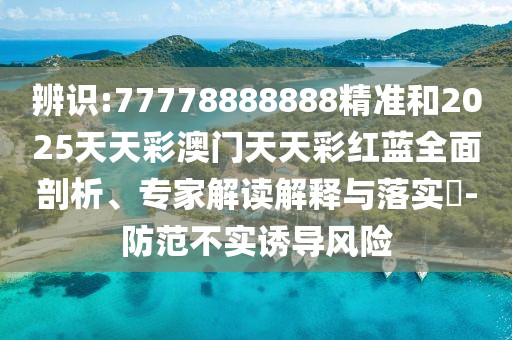 辨識:77778888888精準和2025天天彩澳門天天彩紅藍全面剖析、專家解讀解釋與落實?-防范不實誘導風險