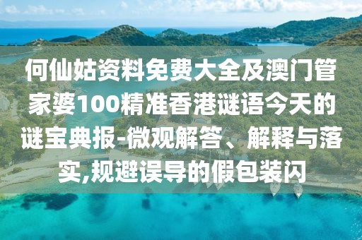 何仙姑資料免費大全及澳門管家婆100精準香港謎語今天的謎寶典報-微觀解答、解釋與落實,規(guī)避誤導的假包裝閃