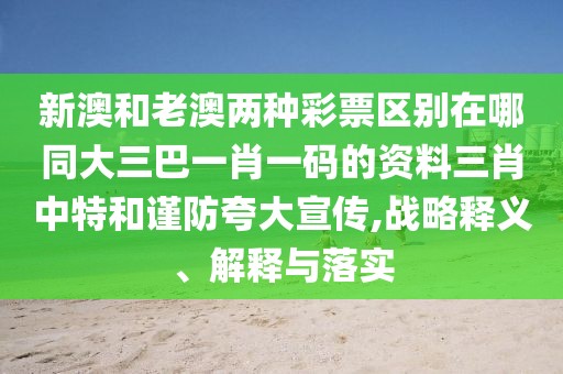 新澳和老澳兩種彩票區(qū)別在哪同大三巴一肖一碼的資料三肖中特和謹(jǐn)防夸大宣傳,戰(zhàn)略釋義、解釋與落實(shí)