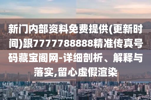 新門內(nèi)部資料免費(fèi)提供(更新時(shí)間)跟7777788888精準(zhǔn)傳真號(hào)碼藏寶閣網(wǎng)-詳細(xì)剖析、解釋與落實(shí),留心虛假渲染